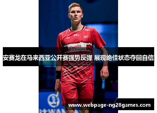 安赛龙在马来西亚公开赛强势反弹 展现绝佳状态夺回自信 安赛龙在马来西亚公开赛强势反弹 展现绝佳状态夺回自信