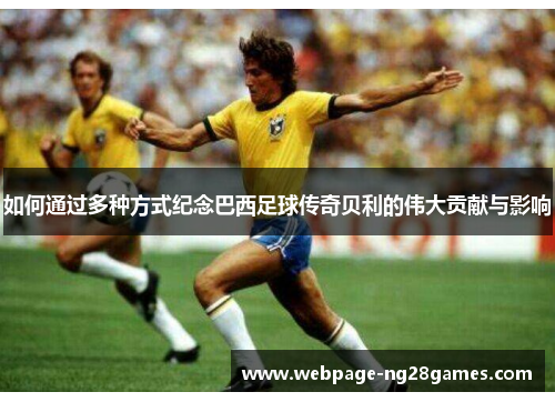 如何通过多种方式纪念巴西足球传奇贝利的伟大贡献与影响