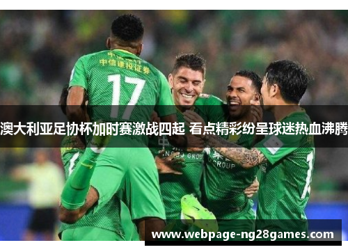 澳大利亚足协杯加时赛激战四起 看点精彩纷呈球迷热血沸腾