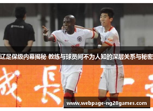 辽足保级内幕揭秘 教练与球员间不为人知的深层关系与秘密