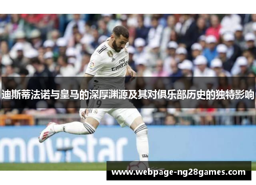 迪斯蒂法诺与皇马的深厚渊源及其对俱乐部历史的独特影响 迪斯蒂法诺与皇马的深厚渊源及其对俱乐部历史的独特影响