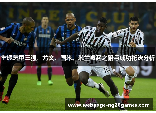 重振意甲三强:尤文、国米、米兰崛起之路与成功秘诀分析 重振意甲三强:尤文、国米、米兰崛起之路与成功秘诀分析