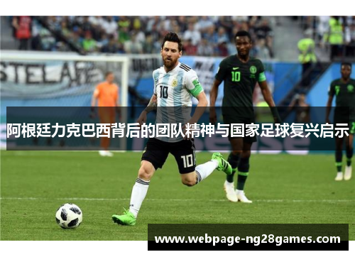 阿根廷力克巴西背后的团队精神与国家足球复兴启示 阿根廷力克巴西背后的团队精神与国家足球复兴启示