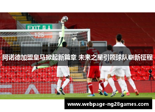 阿诺德加盟皇马掀起新篇章 未来之星引领球队崭新征程