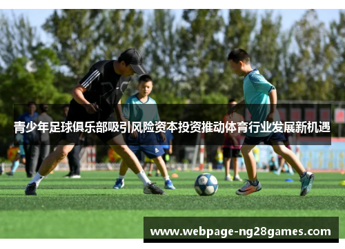 青少年足球俱乐部吸引风险资本投资推动体育行业发展新机遇