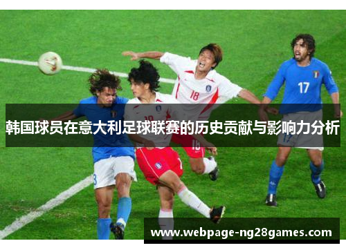 韩国球员在意大利足球联赛的历史贡献与影响力分析 韩国球员在意大利足球联赛的历史贡献与影响力分析
