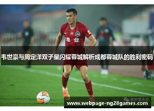 韦世豪与周定洋双子星闪耀蓉城解析成都蓉城队的胜利密码 韦世豪与周定洋双子星闪耀蓉城解析成都蓉城队的胜利密码