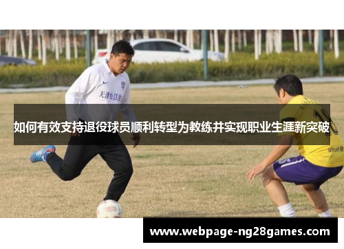 如何有效支持退役球员顺利转型为教练并实现职业生涯新突破 如何有效支持退役球员顺利转型为教练并实现职业生涯新突破
