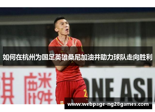 如何在杭州为国足英雄桑尼加油并助力球队走向胜利 如何在杭州为国足英雄桑尼加油并助力球队走向胜利