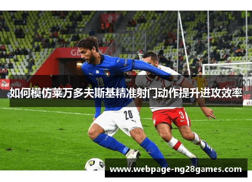 如何模仿莱万多夫斯基精准射门动作提升进攻效率 如何模仿莱万多夫斯基精准射门动作提升进攻效率