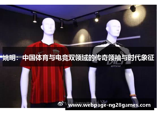 姚明:中国体育与电竞双领域的传奇领袖与时代象征 姚明:中国体育与电竞双领域的传奇领袖与时代象征