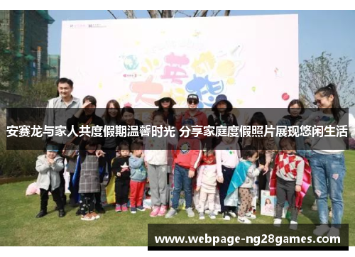 安赛龙与家人共度假期温馨时光 分享家庭度假照片展现悠闲生活 安赛龙与家人共度假期温馨时光 分享家庭度假照片展现悠闲生活