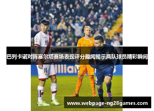巴列卡诺对阵塞尔塔赛场表现评分趣闻揭示两队球员精彩瞬间 巴列卡诺对阵塞尔塔赛场表现评分趣闻揭示两队球员精彩瞬间