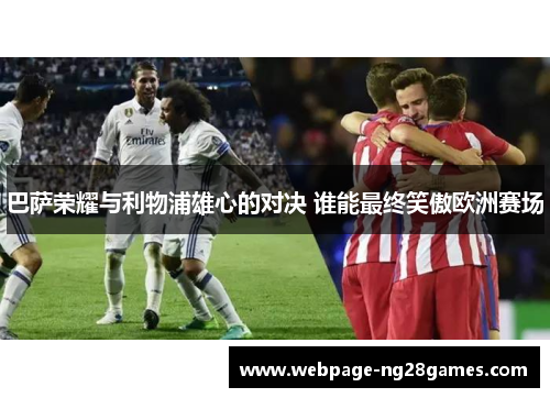 巴萨荣耀与利物浦雄心的对决 谁能最终笑傲欧洲赛场 巴萨荣耀与利物浦雄心的对决 谁能最终笑傲欧洲赛场
