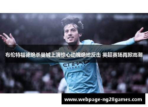 布伦特福德绝杀曼城上演惊心动魄绝地反击 英超赛场再掀高潮